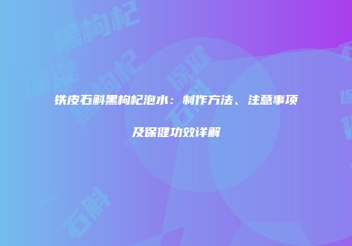 铁皮石斛黑枸杞泡水：制作方法、注意事项及保健功效详解