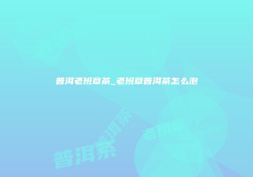 普洱老班章茶_老班章普洱茶怎么泡