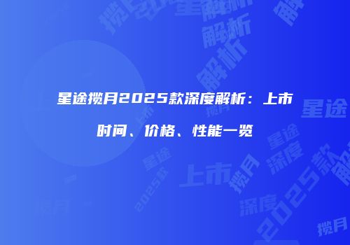 星途揽月2025款深度解析：上市时间、价格、性能一览
