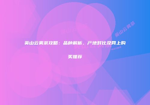 英山云雾茶攻略：品种解析、产地对比及网上购买推荐