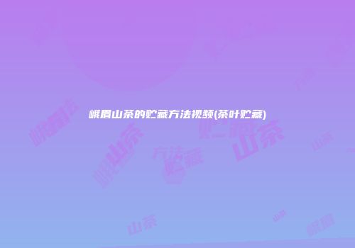 峨眉山茶的贮藏方法视频(茶叶贮藏)