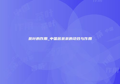 茶叶的作用_中国茗茶茶的功效与作用