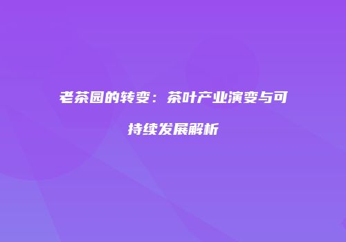 老茶园的转变：茶叶产业演变与可持续发展解析