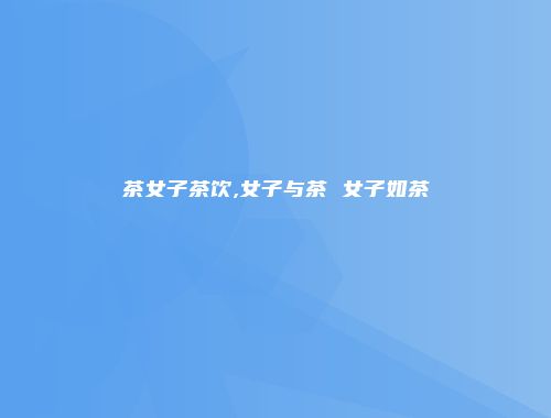 茶女子茶饮,女子与茶 女子如茶