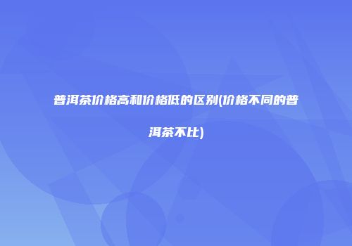 普洱茶价格高和价格低的区别(价格不同的普洱茶不比)