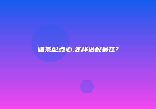 喝茶配点心,怎样搭配最佳?