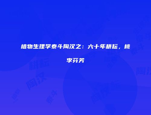 植物生理学泰斗陶汉之：六十年耕耘，桃李芬芳