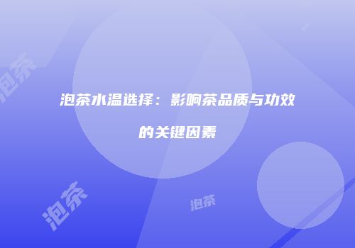 泡茶水温选择：影响茶品质与功效的关键因素