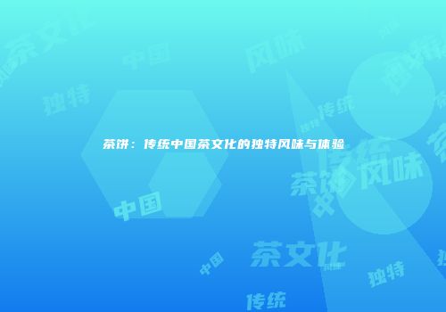 茶饼：传统中国茶文化的独特风味与体验