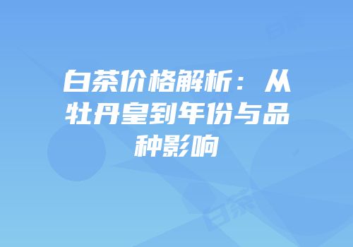 白茶价格解析：从牡丹皇到年份与品种影响