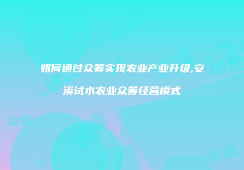 如何通过众筹实现农业产业升级,安溪试水农业众筹经营模式