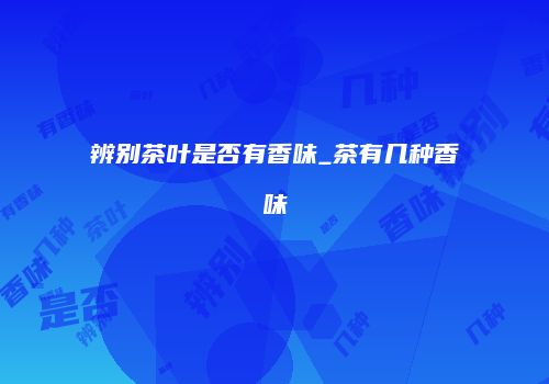 辨别茶叶是否有香味_茶有几种香味