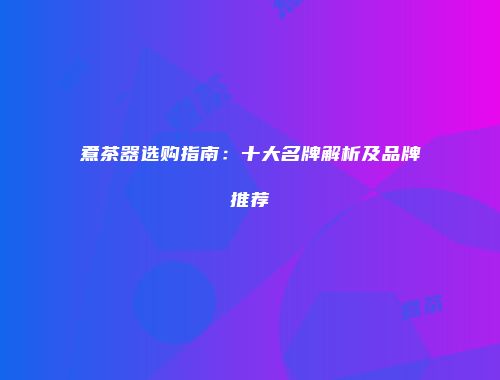 煮茶器选购指南：十大名牌解析及品牌推荐