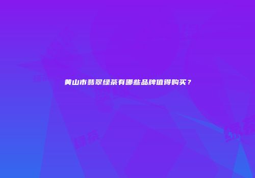 黄山市翡翠绿茶有哪些品牌值得购买？