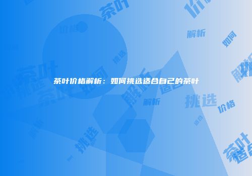 茶叶价格解析：如何挑选适合自己的茶叶