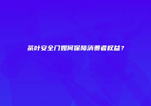 茶叶安全门如何保障消费者权益？