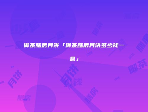 御茶膳房月饼「御茶膳房月饼多少钱一盒」
