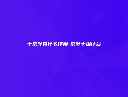 干茶叶有什么作用-茶叶干湿评台