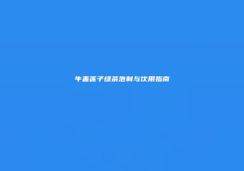 牛盖莲子绿茶泡制与饮用指南