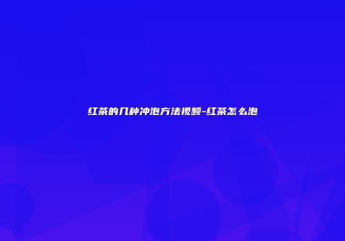 红茶的几种冲泡方法视频-红茶怎么泡