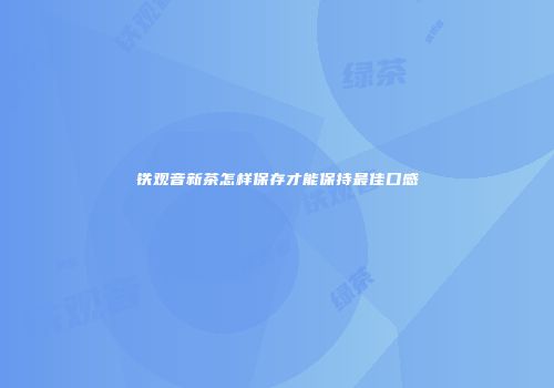铁观音新茶怎样保存才能保持最佳口感