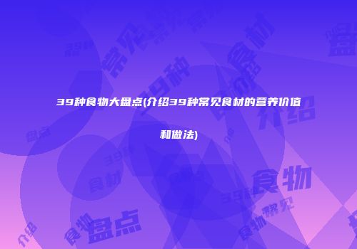 39种食物大盘点(介绍39种常见食材的营养价值和做法)