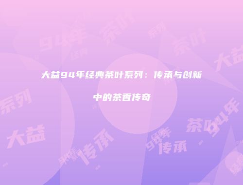 大益94年经典茶叶系列：传承与创新中的茶香传奇