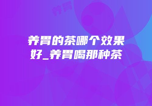 养胃的茶哪个效果好_养胃喝那种茶
