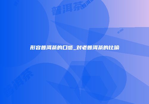 形容普洱茶的口感_对老普洱茶的比喻