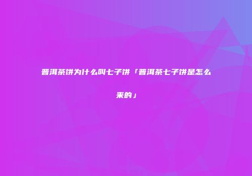 普洱茶饼为什么叫七子饼「普洱茶七子饼是怎么来的」