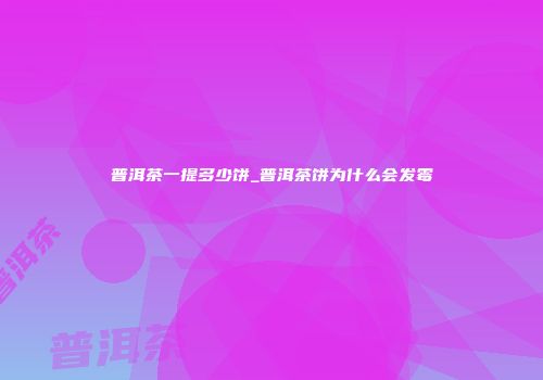 普洱茶一提多少饼_普洱茶饼为什么会发霉