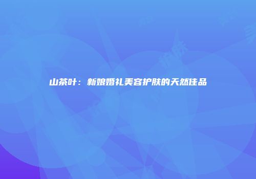 山茶叶：新娘婚礼美容护肤的天然佳品