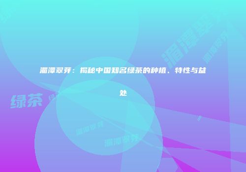 湄潭翠芽：揭秘中国知名绿茶的种植、特性与益处