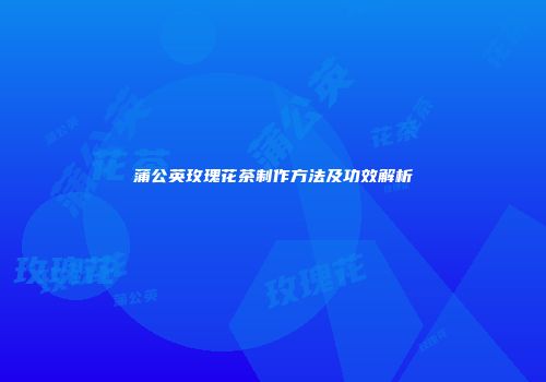 蒲公英玫瑰花茶制作方法及功效解析