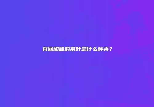 有回甜味的茶叶是什么种类？