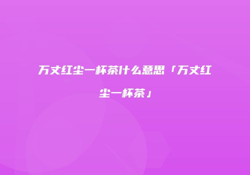 万丈红尘一杯茶什么意思「万丈红尘一杯茶」
