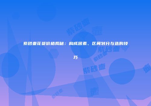 紫砂壶花货价格揭秘：构成因素、区间划分与选购技巧