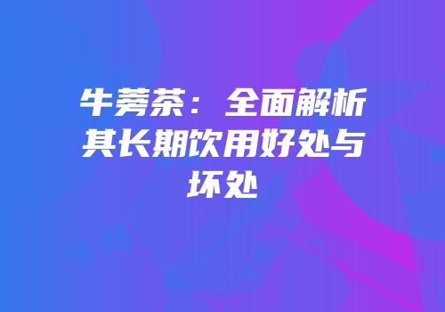 牛蒡茶：全面解析其长期饮用好处与坏处