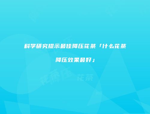 科学研究提示最佳降压花茶「什么花茶降压效果最好」