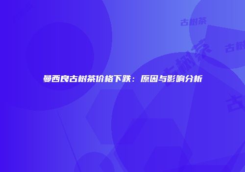 曼西良古树茶价格下跌：原因与影响分析
