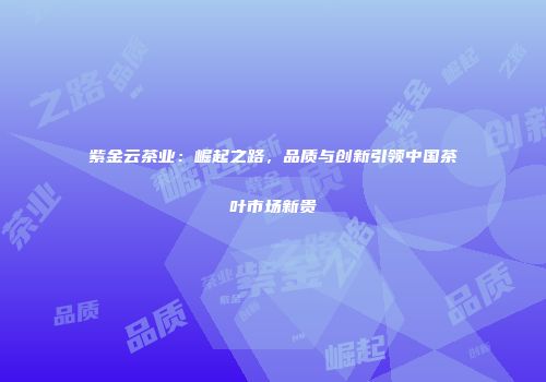 紫金云茶业：崛起之路，品质与创新引领中国茶叶市场新贵