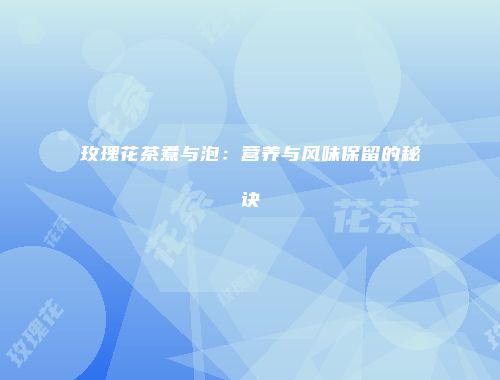 玫瑰花茶煮与泡：营养与风味保留的秘诀
