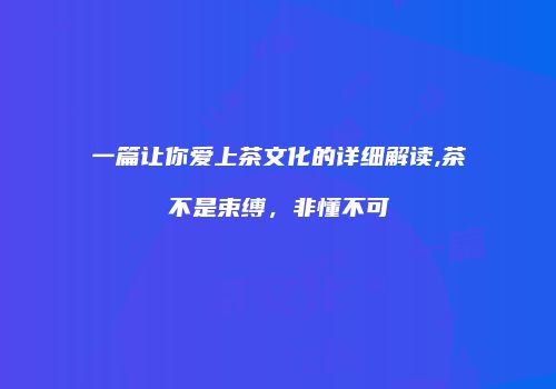 一篇让你爱上茶文化的详细解读,茶不是束缚，非懂不可