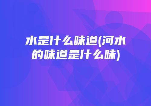 水是什么味道(河水的味道是什么味)