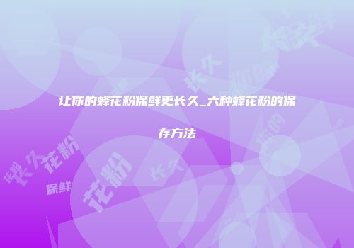 让你的蜂花粉保鲜更长久_六种蜂花粉的保存方法