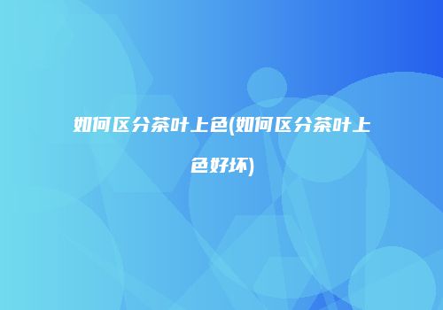 如何区分茶叶上色(如何区分茶叶上色好坏)