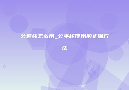 公道杯怎么用_公平杯使用的正确方法