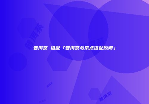 普洱茶 搭配「普洱茶与茶点搭配原则」