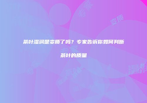茶叶湿润是变质了吗？专家告诉你如何判断茶叶的质量