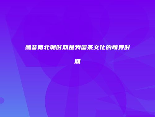 魏晋南北朝时期是我国茶文化的萌芽时期